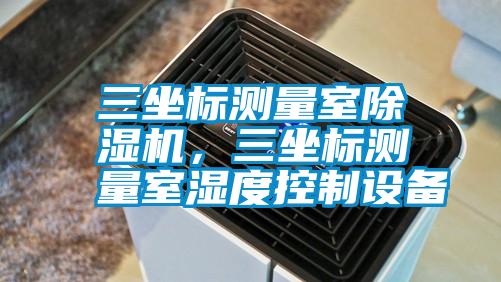 三坐標測量室除濕機，三坐標測量室濕度控制設(shè)備