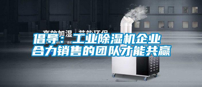 倡導(dǎo)：工業(yè)除濕機企業(yè) 合力銷售的團(tuán)隊才能共贏