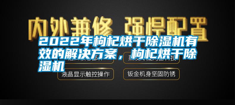 2022年枸杞烘干除濕機(jī)有效的解決方案，枸杞烘干除濕機(jī)