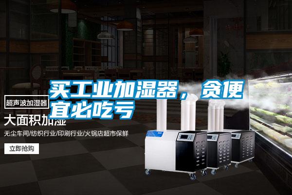 買工業(yè)加濕器，貪便宜必吃虧