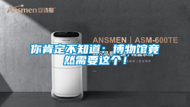 你肯定不知道：博物館竟然需要這個！