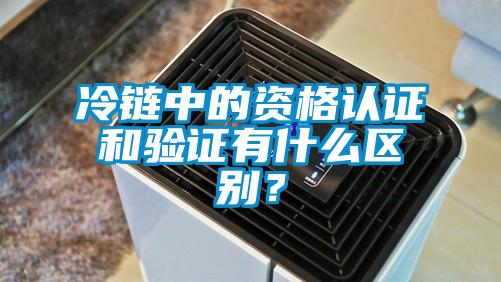 冷鏈中的資格認證和驗證有什么區(qū)別？