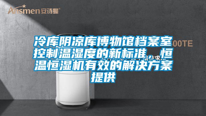 冷庫(kù)陰涼庫(kù)博物館檔案室控制溫濕度的新標(biāo)準(zhǔn)，恒溫恒濕機(jī)有效的解決方案提供