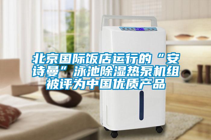 北京國際飯店運行的“安詩曼”泳池除濕熱泵機組被評為中國優(yōu)質產(chǎn)品
