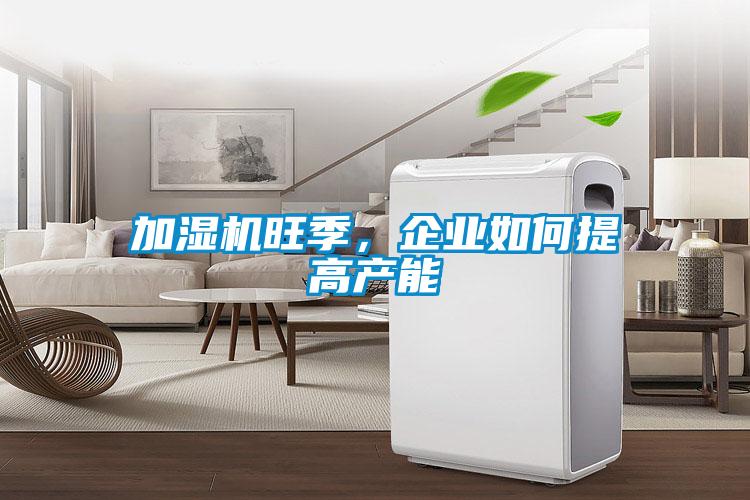 加濕機(jī)旺季，企業(yè)如何提高產(chǎn)能