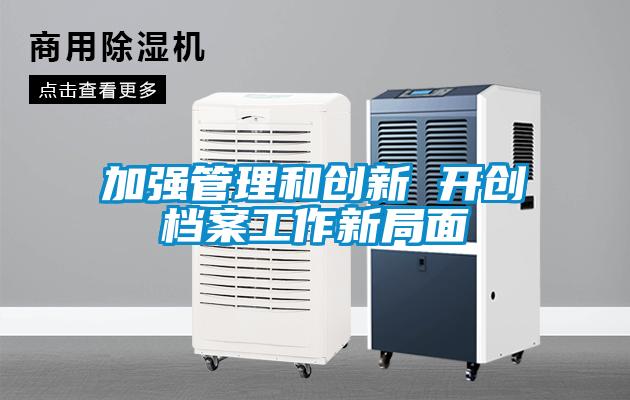 加強(qiáng)管理和創(chuàng)新 開(kāi)創(chuàng)檔案工作新局面