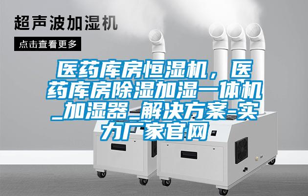 醫(yī)藥庫房恒濕機(jī)，醫(yī)藥庫房除濕加濕一體機(jī)_加濕器_解決方案-實(shí)力廠家官網(wǎng)