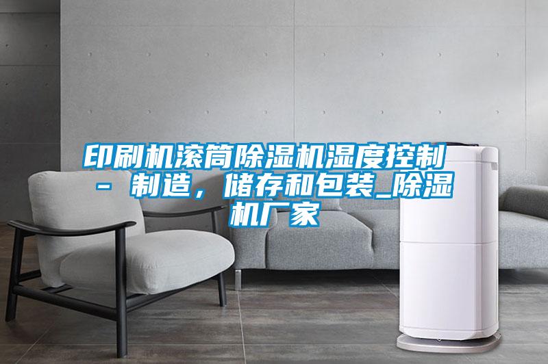 印刷機滾筒除濕機濕度控制 - 制造，儲存和包裝_除濕機廠家