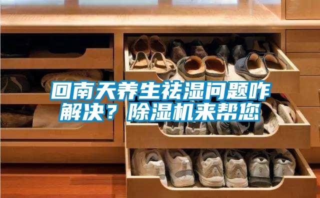 回南天養(yǎng)生祛濕問題咋解決？除濕機(jī)來幫您