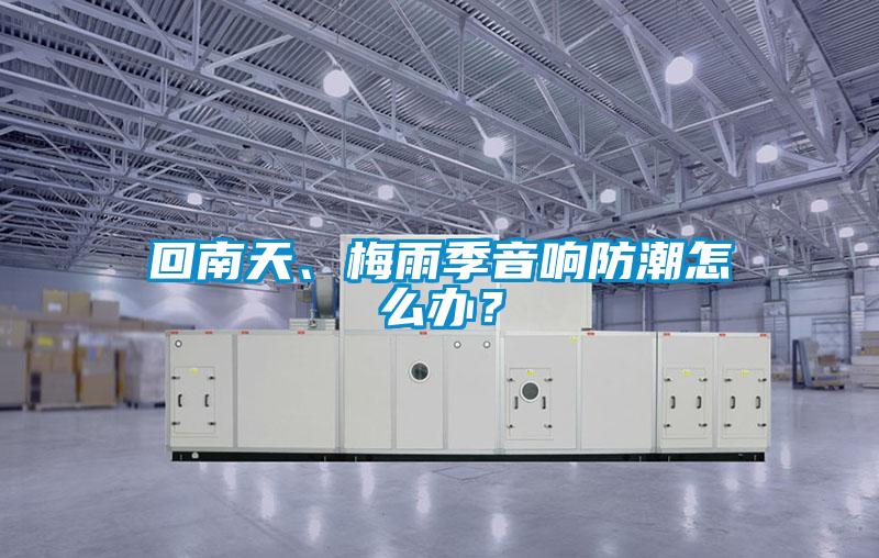 回南天、梅雨季音響防潮怎么辦？