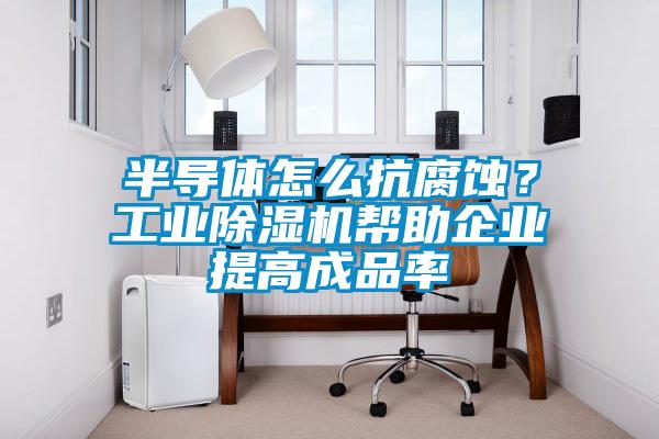 半導體怎么抗腐蝕？工業(yè)除濕機幫助企業(yè)提高成品率
