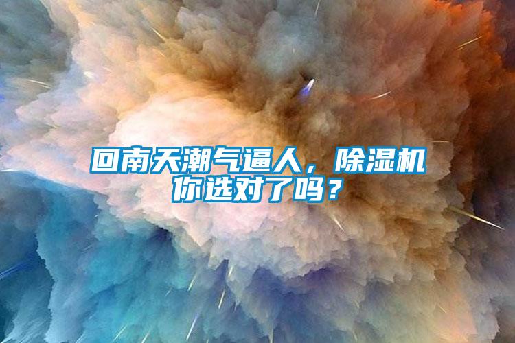 回南天潮氣逼人，除濕機(jī)你選對(duì)了嗎？