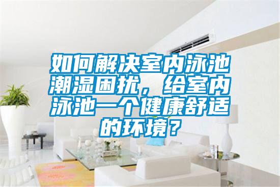 如何解決室內(nèi)泳池潮濕困擾，給室內(nèi)泳池一個健康舒適的環(huán)境？