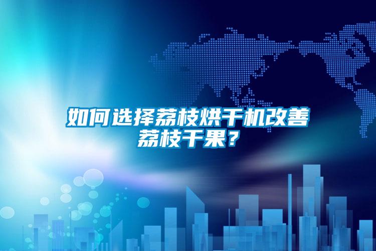 如何選擇荔枝烘干機(jī)改善荔枝干果？