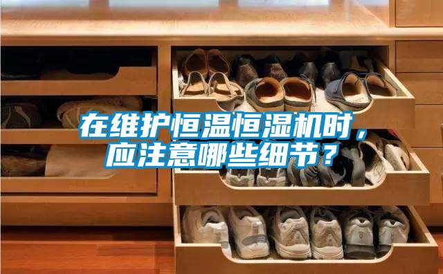 在維護(hù)恒溫恒濕機(jī)時(shí)，應(yīng)注意哪些細(xì)節(jié)？