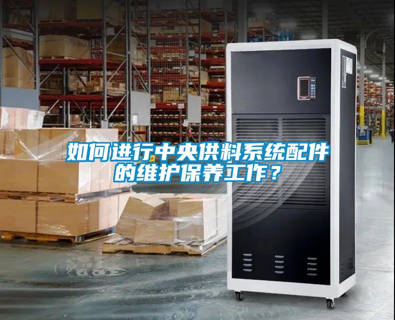 如何進(jìn)行中央供料系統(tǒng)配件的維護(hù)保養(yǎng)工作？