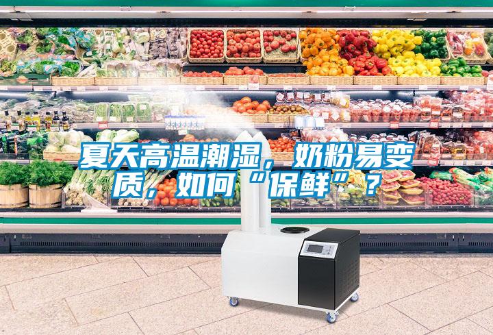 夏天高溫潮濕，奶粉易變質(zhì)，如何“保鮮”？