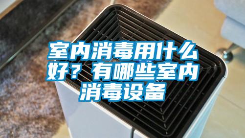 室內(nèi)消毒用什么好？有哪些室內(nèi)消毒設(shè)備