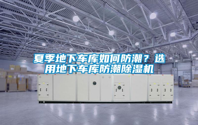 夏季地下車庫(kù)如何防潮？選用地下車庫(kù)防潮除濕機(jī)