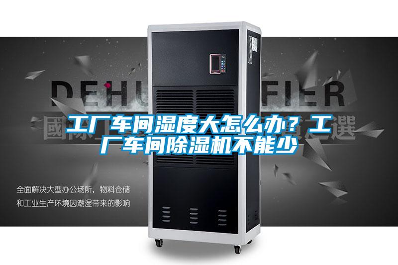 工廠車間濕度大怎么辦？工廠車間除濕機(jī)不能少
