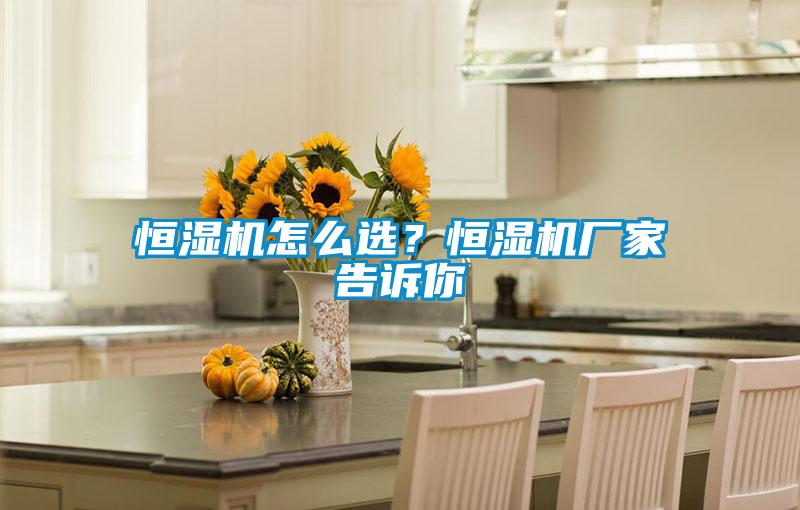 恒濕機怎么選？恒濕機廠家告訴你