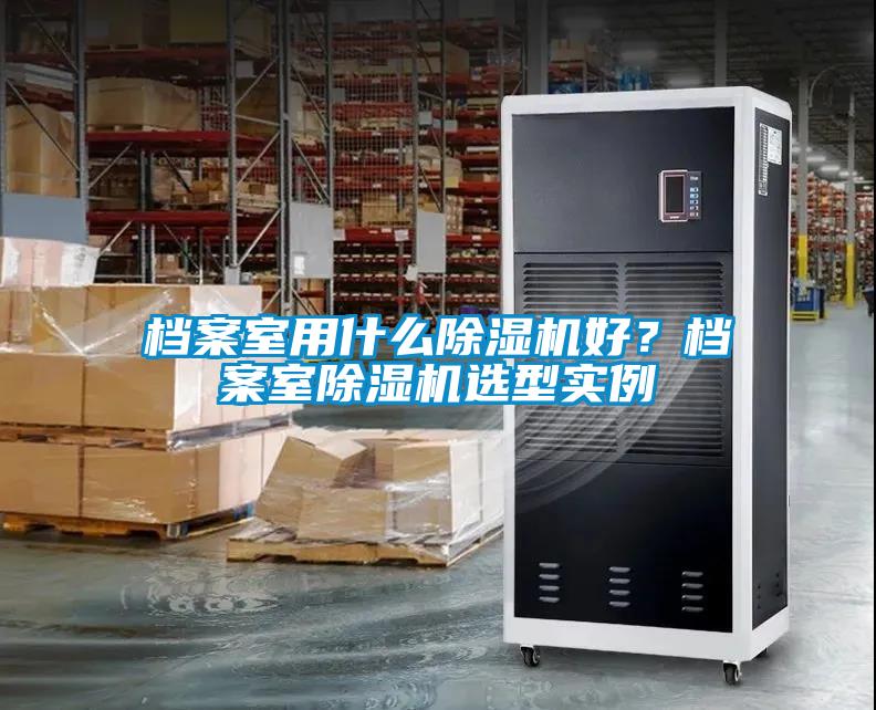 檔案室用什么除濕機(jī)好？檔案室除濕機(jī)選型實(shí)例