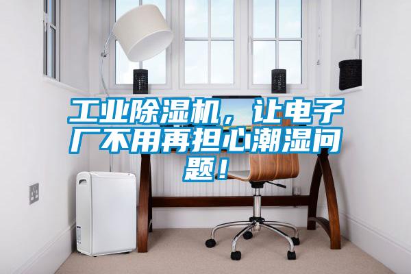 工業(yè)除濕機(jī)，讓電子廠不用再擔(dān)心潮濕問(wèn)題！