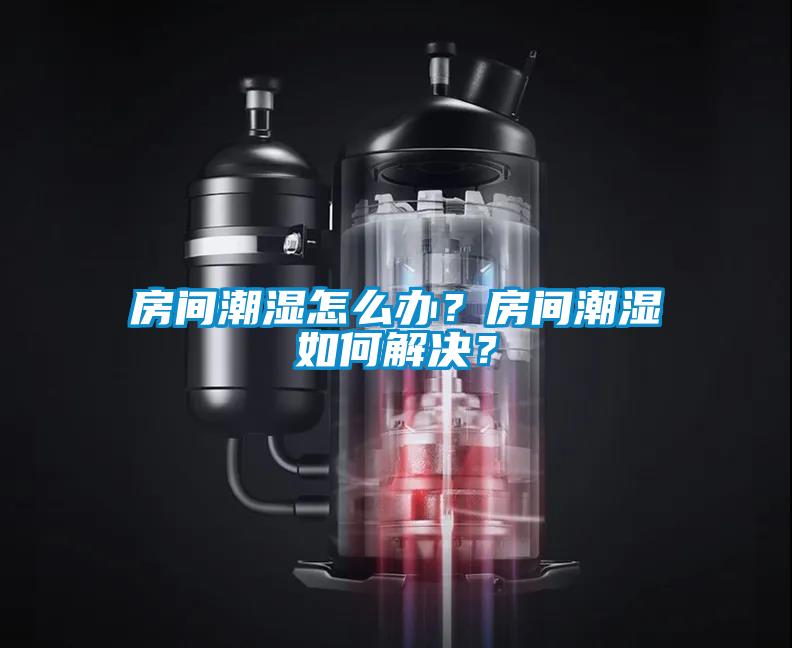 房間潮濕怎么辦？房間潮濕如何解決？