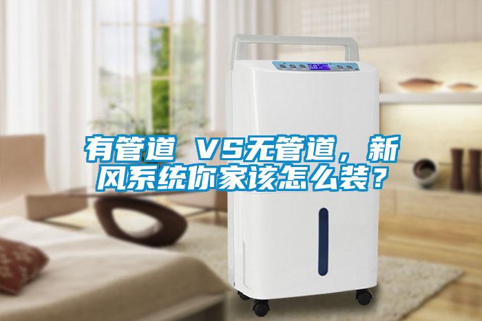 有管道 VS無管道，新風系統(tǒng)你家該怎么裝？