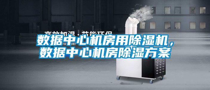 數(shù)據(jù)中心機房用除濕機，數(shù)據(jù)中心機房除濕方案