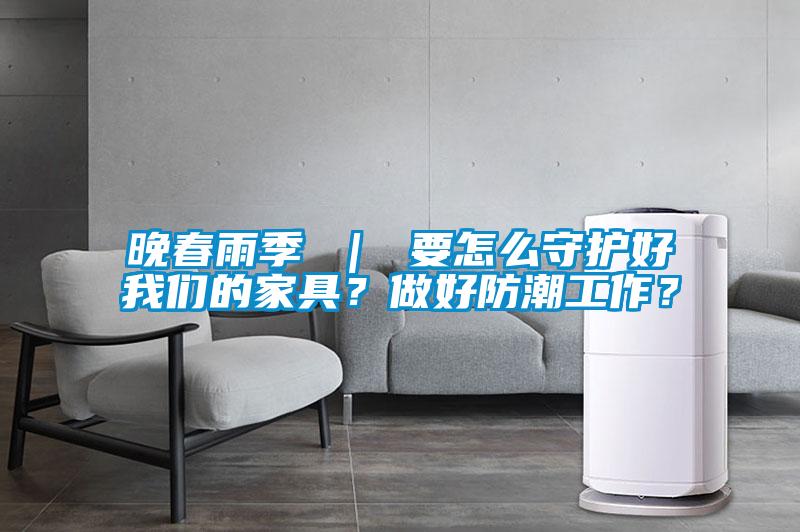晚春雨季 ｜ 要怎么守護(hù)好我們的家具？做好防潮工作？