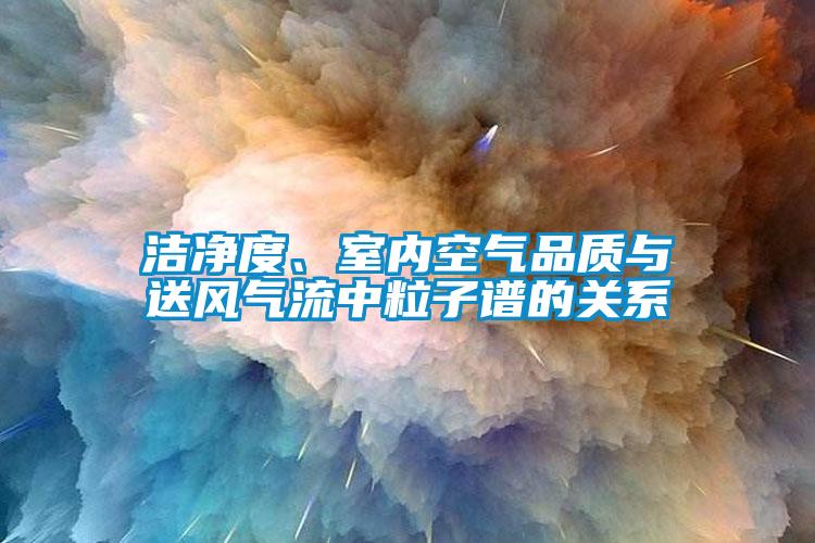 潔凈度、室內(nèi)空氣品質(zhì)與送風(fēng)氣流中粒子譜的關(guān)系