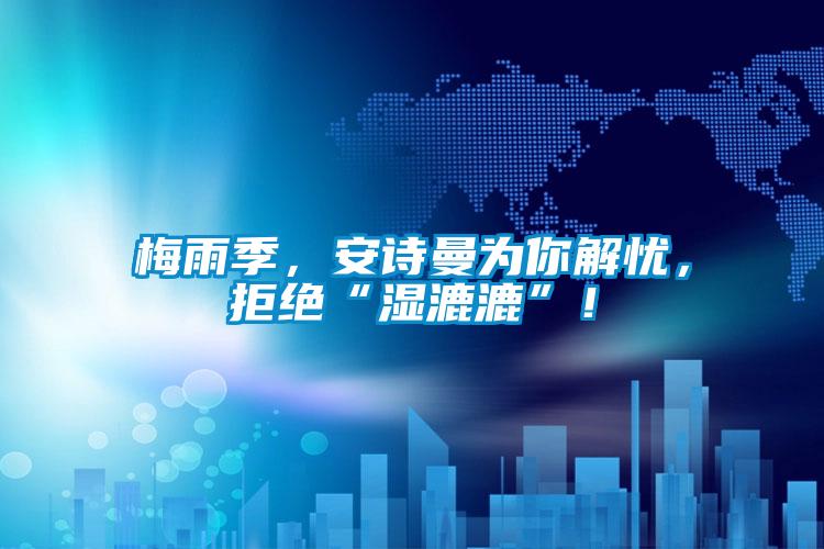 梅雨季，安詩曼為你解憂，拒絕“濕漉漉”！