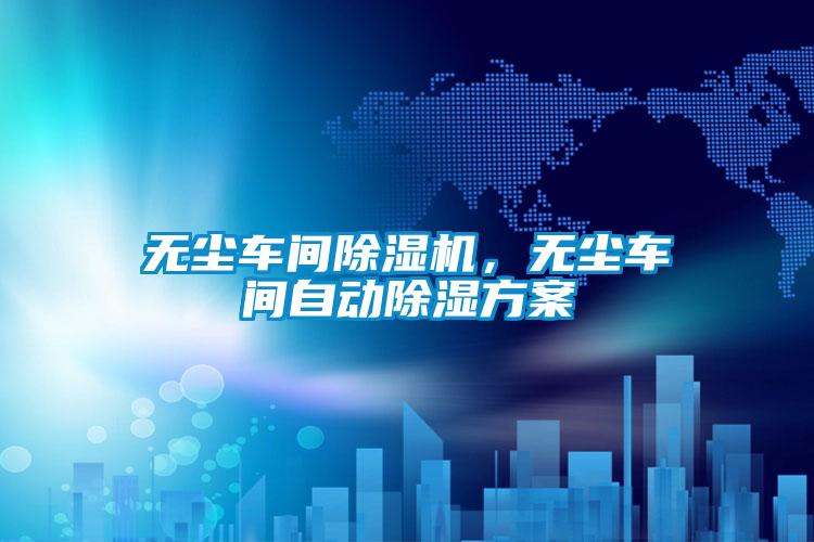 無(wú)塵車(chē)間除濕機(jī)，無(wú)塵車(chē)間自動(dòng)除濕方案