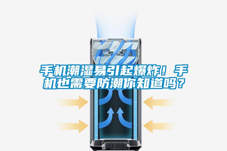 手機(jī)潮濕易引起爆炸！手機(jī)也需要防潮你知道嗎？