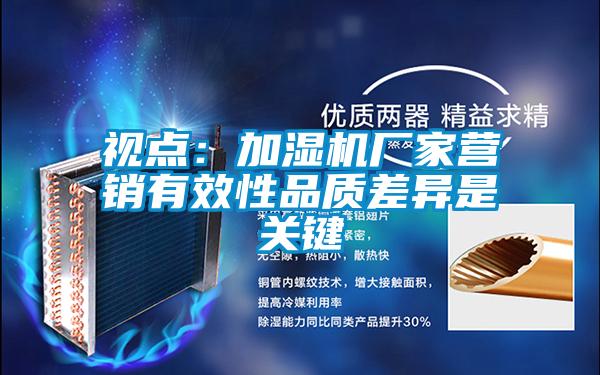 視點：加濕機廠家營銷有效性品質(zhì)差異是關鍵