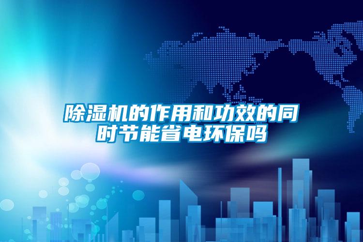 除濕機(jī)的作用和功效的同時節(jié)能省電環(huán)保嗎
