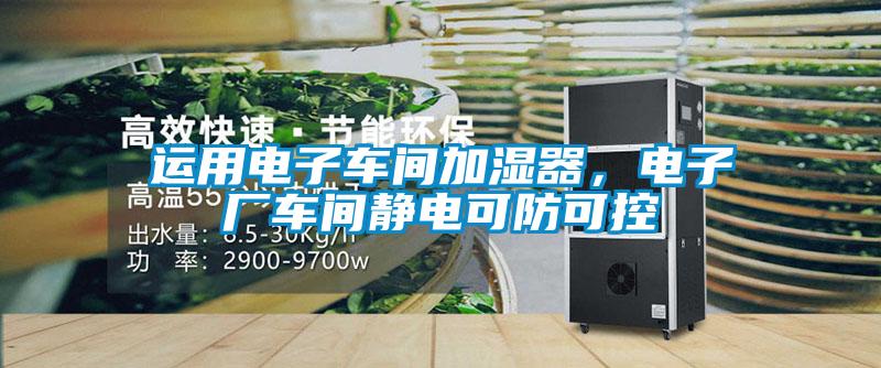 運(yùn)用電子車間加濕器，電子廠車間靜電可防可控