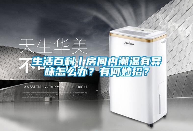 生活百科丨房間內(nèi)潮濕有異味怎么辦？有何妙招？