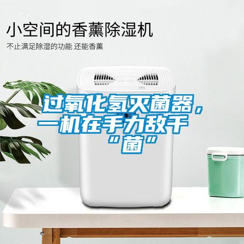 過氧化氫滅菌器，一機(jī)在手力敵千“菌”