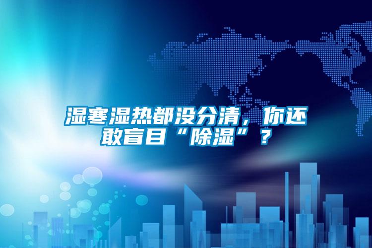 濕寒濕熱都沒分清，你還敢盲目“除濕”？