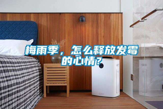梅雨季，怎么釋放發(fā)霉的心情？