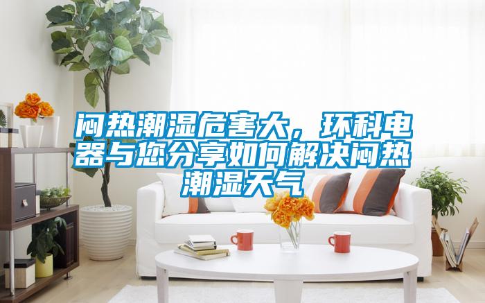 悶熱潮濕危害大，環(huán)科電器與您分享如何解決悶熱潮濕天氣