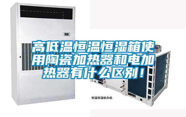 高低溫恒溫恒濕箱使用陶瓷加熱器和電加熱器有什么區(qū)別！