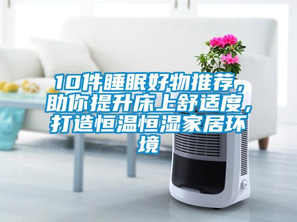 10件睡眠好物推薦，助你提升床上舒適度，打造恒溫恒濕家居環(huán)境