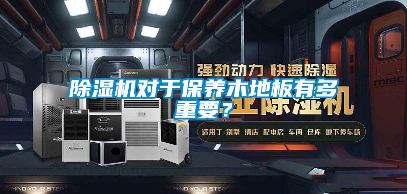 除濕機(jī)對(duì)于保養(yǎng)木地板有多重要？