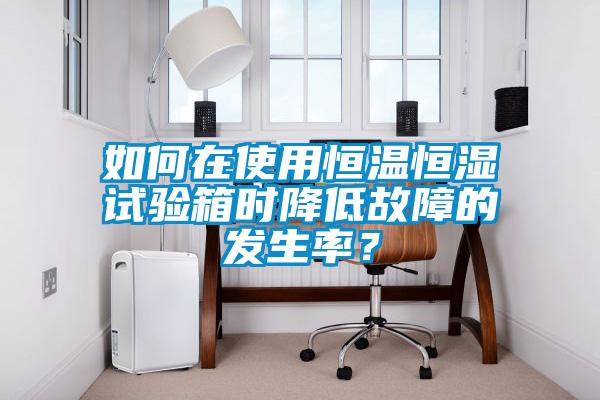 如何在使用恒溫恒濕試驗(yàn)箱時(shí)降低故障的發(fā)生率？