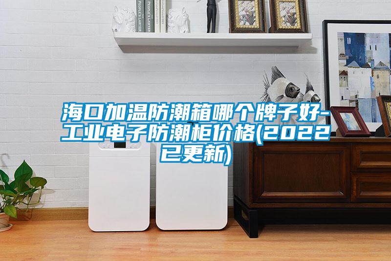 ?？诩訙胤莱毕淠膫€(gè)牌子好-工業(yè)電子防潮柜價(jià)格(2022已更新)