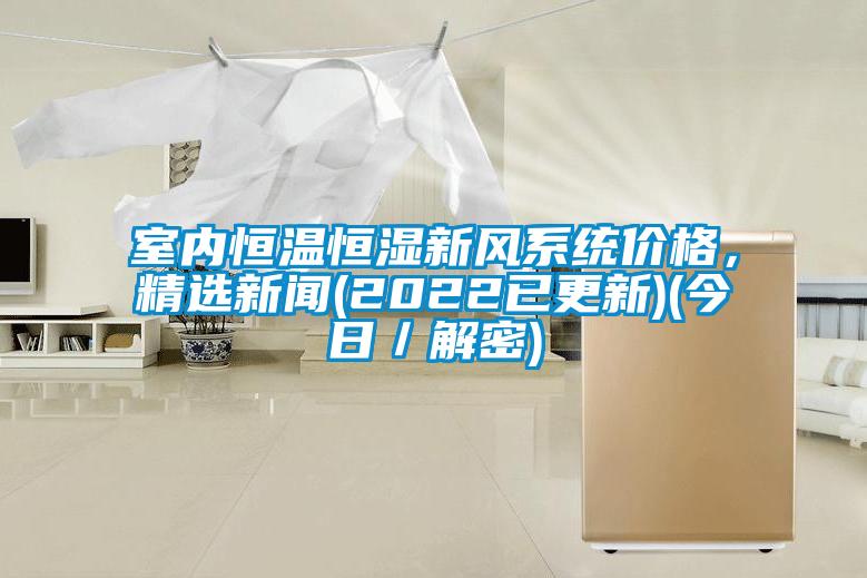 室內(nèi)恒溫恒濕新風(fēng)系統(tǒng)價(jià)格，精選新聞(2022已更新)(今日／解密)