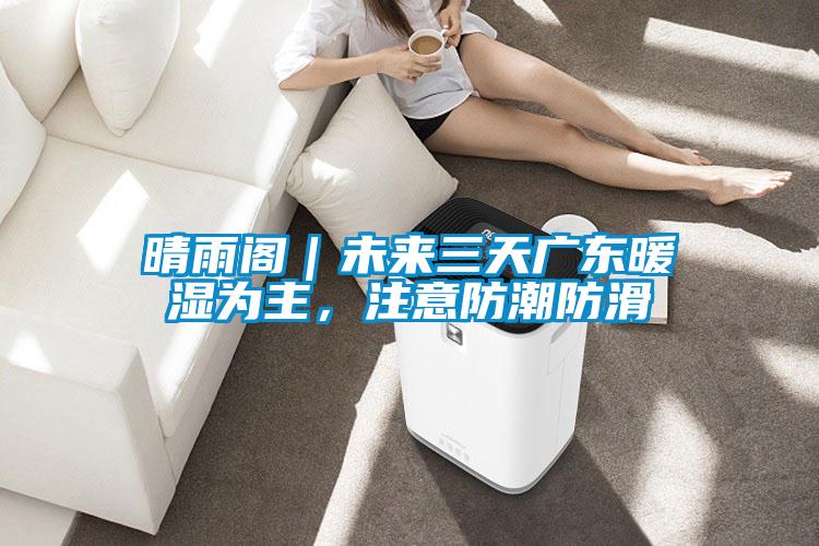 晴雨閣｜未來三天廣東暖濕為主，注意防潮防滑